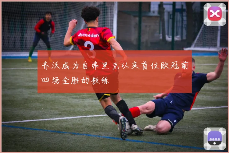 齐沃成为自弗里克以来首位欧冠前四场全胜的教练