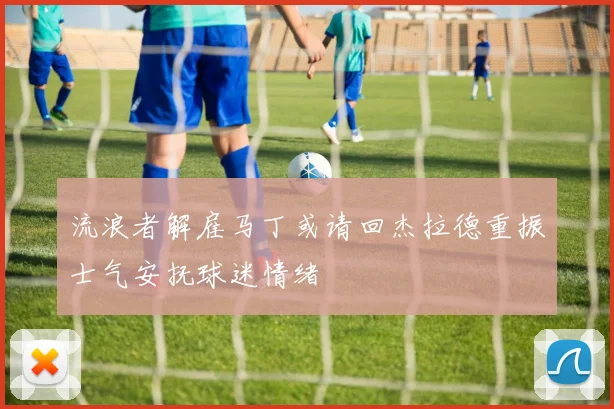 流浪者解雇马丁或请回杰拉德重振士气安抚球迷情绪