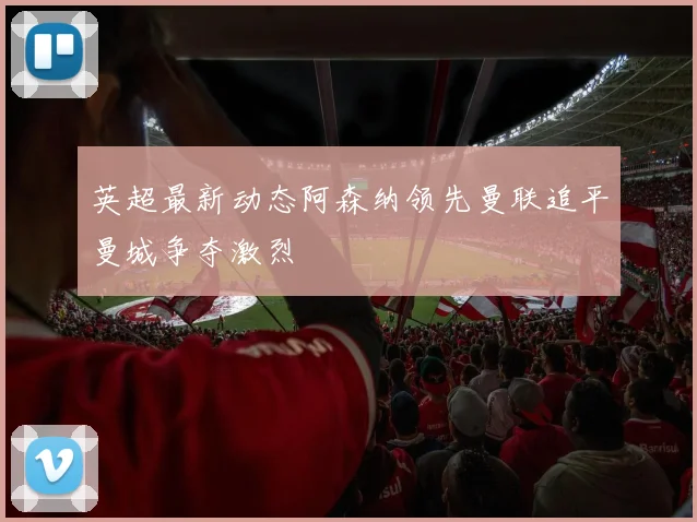 英超最新动态阿森纳领先曼联追平曼城争夺激烈