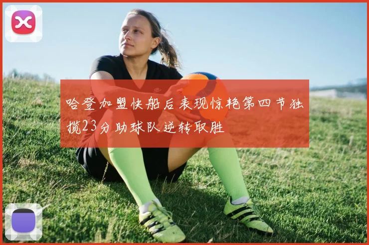 哈登加盟快船后表现惊艳第四节独揽23分助球队逆转取胜