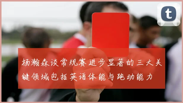 杨瀚森谈常规赛进步显著的三大关键领域包括英语体能与跑动能力