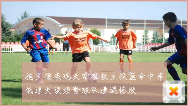 施罗德表现失常难救主投篮命中率低迷失误频繁球队遭遇惨败