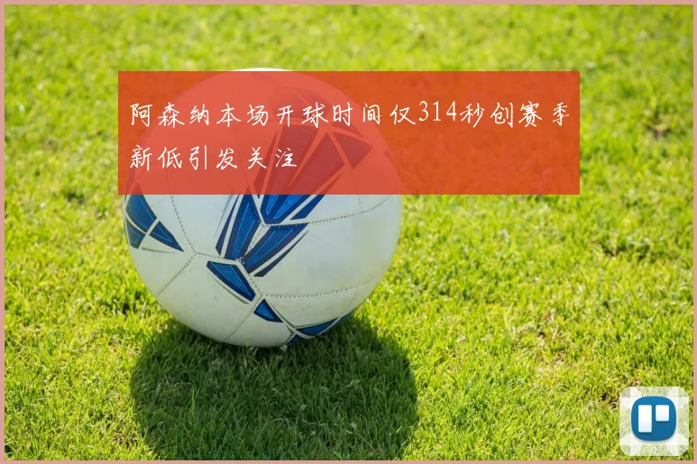 阿森纳本场开球时间仅314秒创赛季新低引发关注