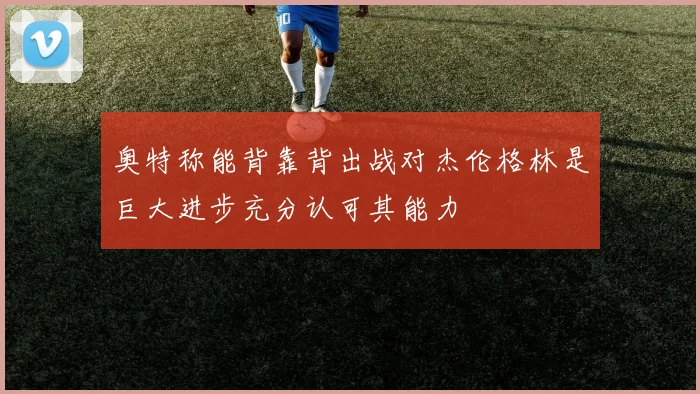 奥特称能背靠背出战对杰伦格林是巨大进步充分认可其能力
