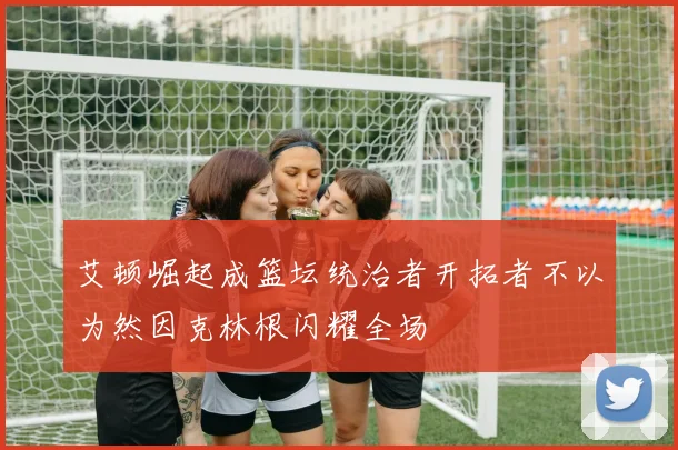 艾顿崛起成篮坛统治者开拓者不以为然因克林根闪耀全场