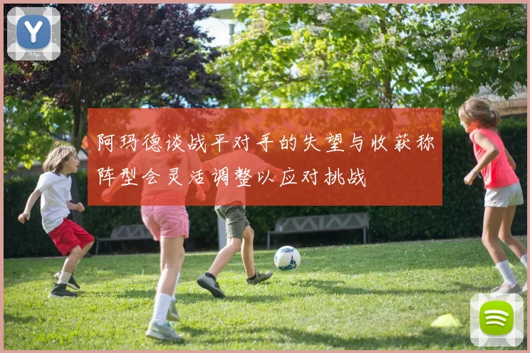 阿玛德谈战平对手的失望与收获称阵型会灵活调整以应对挑战