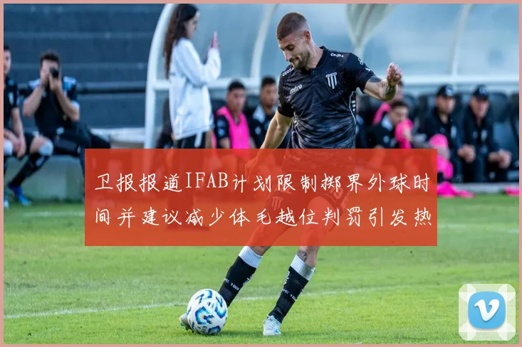卫报报道IFAB计划限制掷界外球时间并建议减少体毛越位判罚引发热议