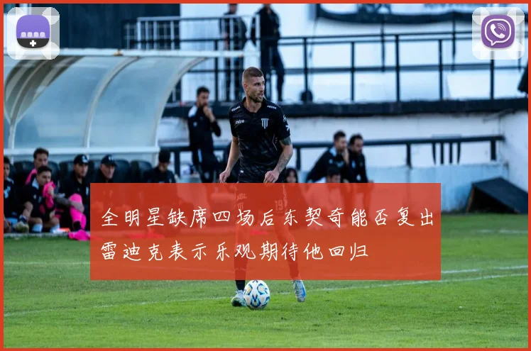 全明星缺席四场后东契奇能否复出雷迪克表示乐观期待他回归