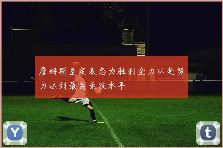 詹姆斯坚定表态为胜利全力以赴努力达到最高竞技水平