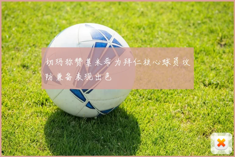 切玛称赞基米希为拜仁核心球员攻防兼备表现出色