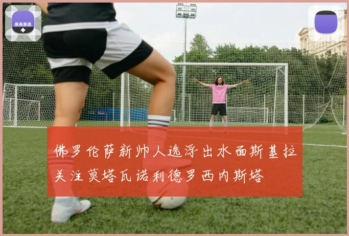 佛罗伦萨新帅人选浮出水面斯基拉关注莫塔瓦诺利德罗西内斯塔