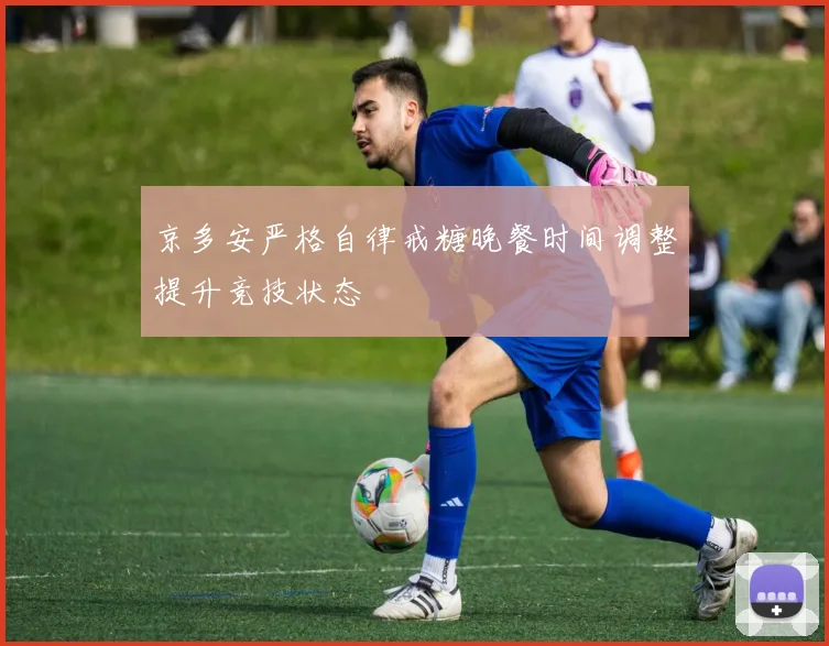 京多安严格自律戒糖晚餐时间调整提升竞技状态
