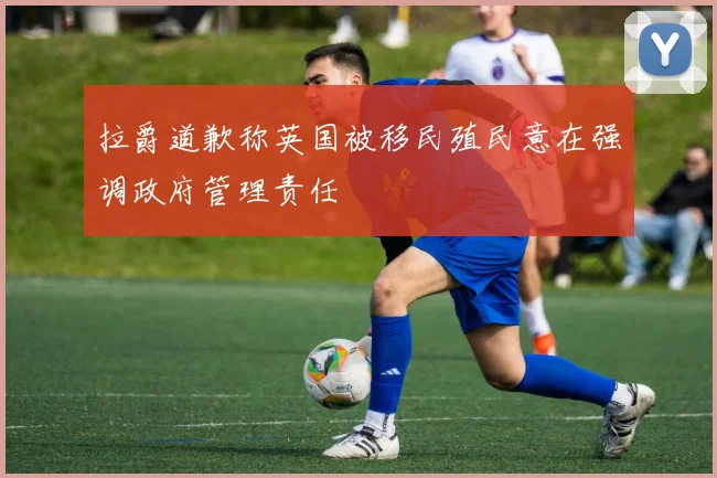 拉爵道歉称英国被移民殖民意在强调政府管理责任
