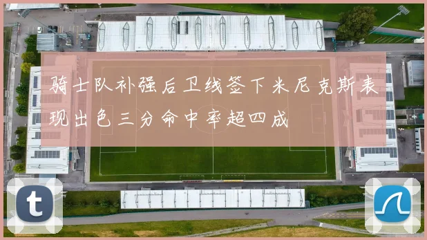 骑士队补强后卫线签下米尼克斯表现出色三分命中率超四成