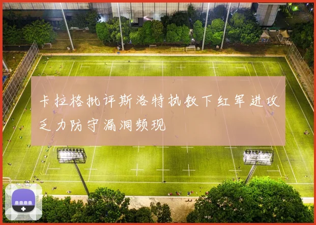 卡拉格批评斯洛特执教下红军进攻乏力防守漏洞频现