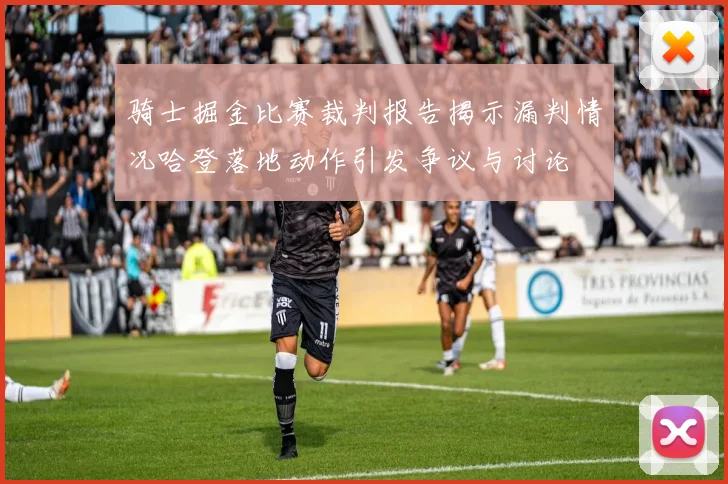 骑士掘金比赛裁判报告揭示漏判情况哈登落地动作引发争议与讨论