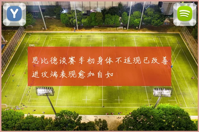 恩比德谈赛季初身体不适现已改善进攻端表现愈加自如