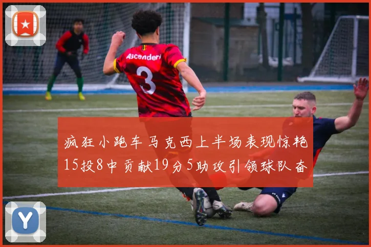 疯狂小跑车马克西上半场表现惊艳15投8中贡献19分5助攻引领球队奋勇争先