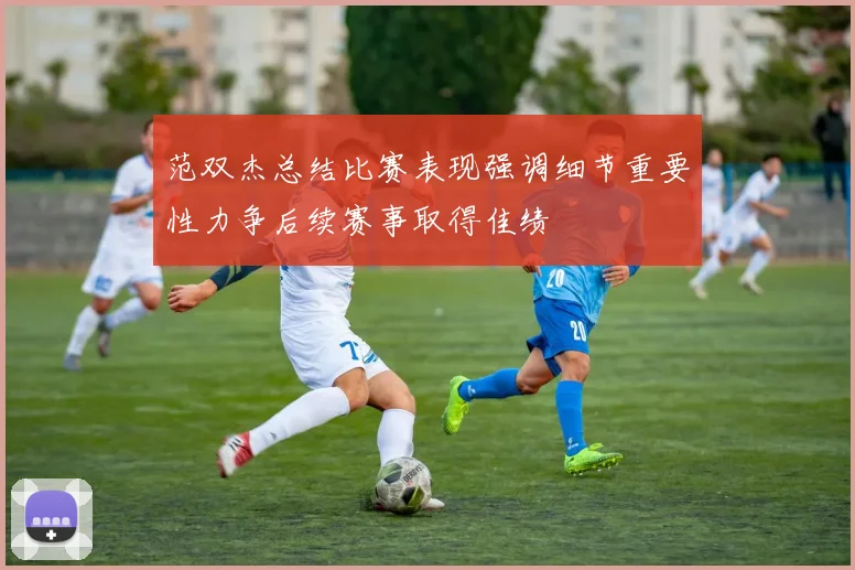范双杰总结比赛表现强调细节重要性力争后续赛事取得佳绩