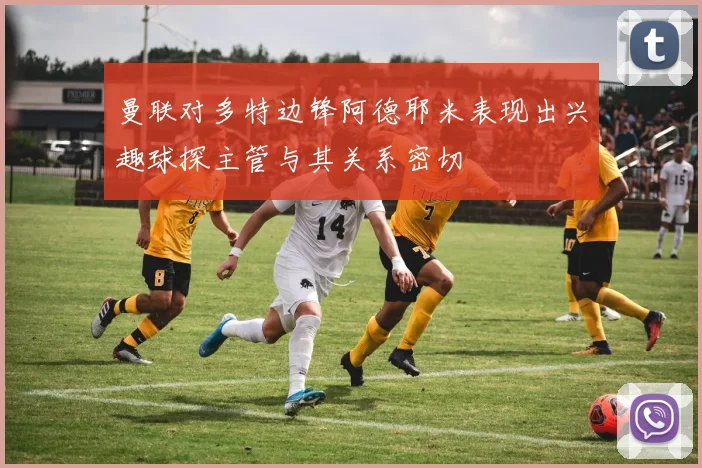 曼联对多特边锋阿德耶米表现出兴趣球探主管与其关系密切