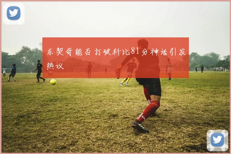 东契奇能否打破科比81分神话引发热议