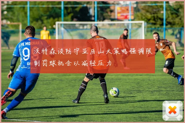 沃特森谈防守亚历山大策略强调限制罚球机会以减轻压力