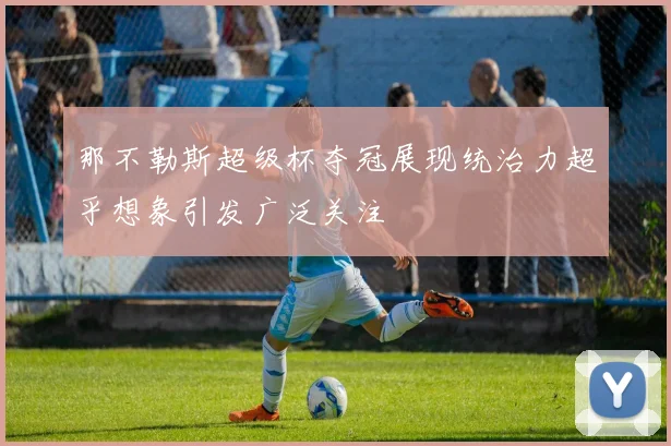 那不勒斯超级杯夺冠展现统治力超乎想象引发广泛关注