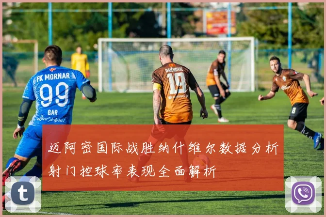 迈阿密国际战胜纳什维尔数据分析射门控球率表现全面解析
