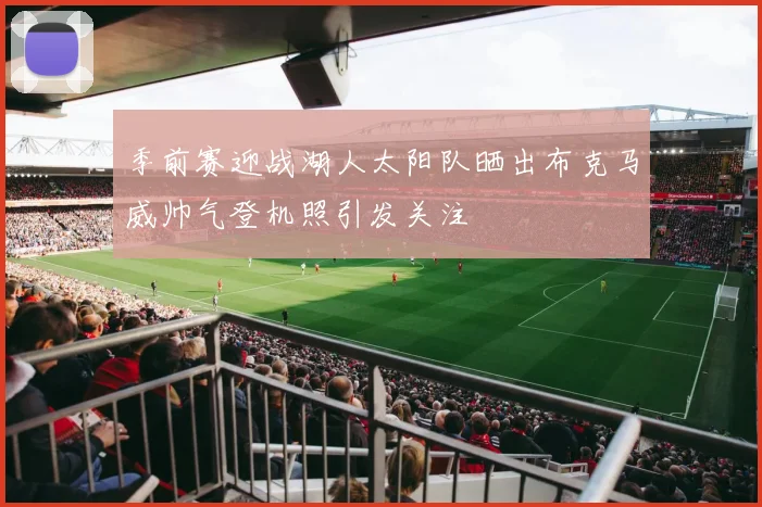 季前赛迎战湖人太阳队晒出布克马威帅气登机照引发关注