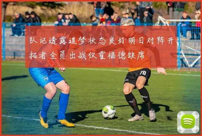 队记透露追梦状态良好明日对阵开拓者全员出战仅霍福德缺席