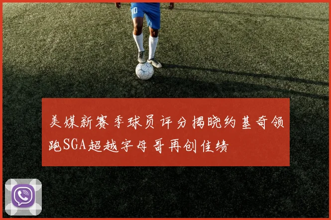 美媒新赛季球员评分揭晓约基奇领跑SGA超越字母哥再创佳绩