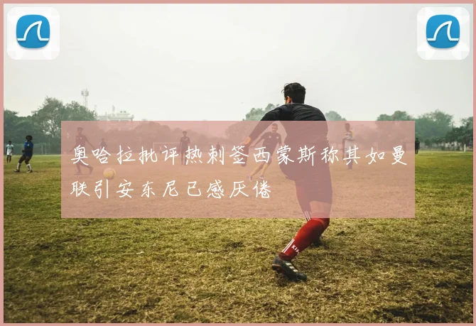 奥哈拉批评热刺签西蒙斯称其如曼联引安东尼已感厌倦