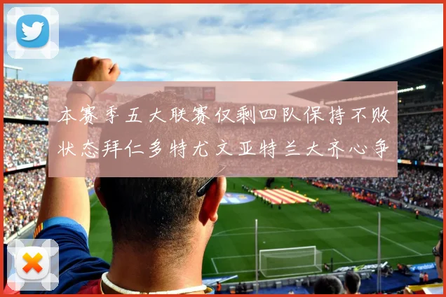 本赛季五大联赛仅剩四队保持不败状态拜仁多特尤文亚特兰大齐心争冠