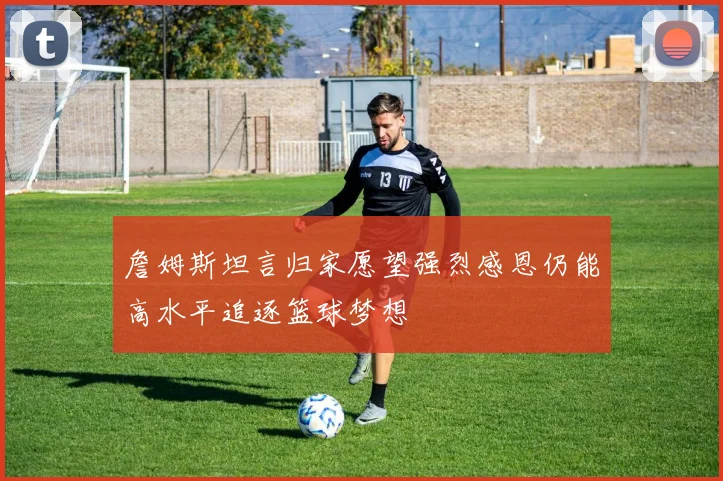 詹姆斯坦言归家愿望强烈感恩仍能高水平追逐篮球梦想