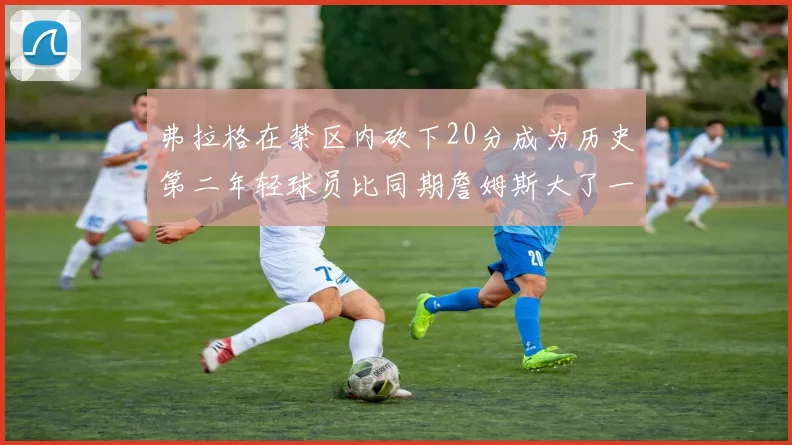 弗拉格在禁区内砍下20分成为历史第二年轻球员比同期詹姆斯大了一天