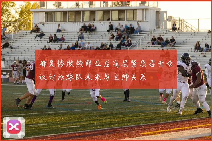 都灵惨败热那亚后高层紧急召开会议讨论球队未来与主帅关系