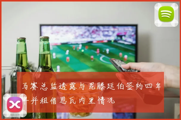 马赛总监透露与昆滕廷伯签约四年半并租借恩瓦内里情况