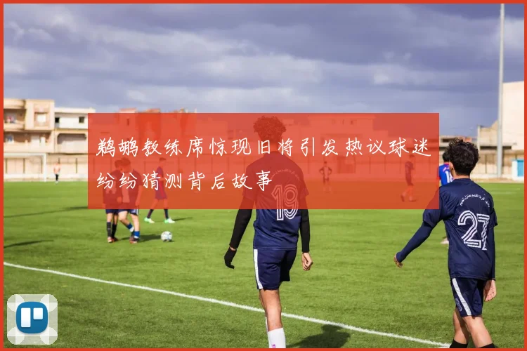鹈鹕教练席惊现旧将引发热议球迷纷纷猜测背后故事