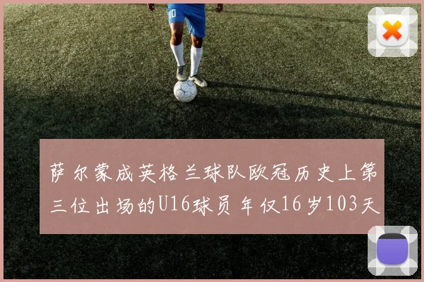 萨尔蒙成英格兰球队欧冠历史上第三位出场的U16球员年仅16岁103天